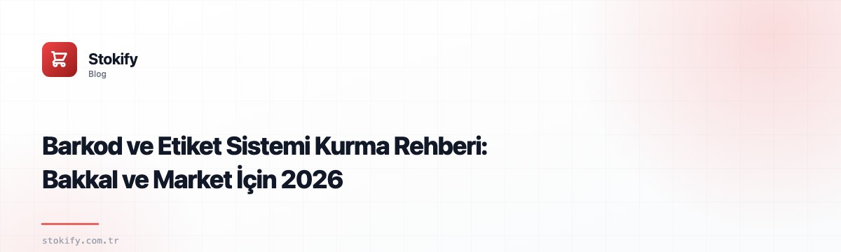 Barkod ve Etiket Sistemi Kurma Rehberi: Bakkal ve Market İçin 2026