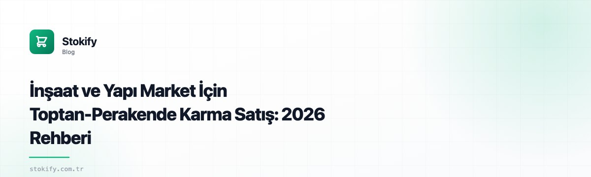 İnşaat ve Yapı Market İçin Toptan-Perakende Karma Satış: 2026 Rehberi