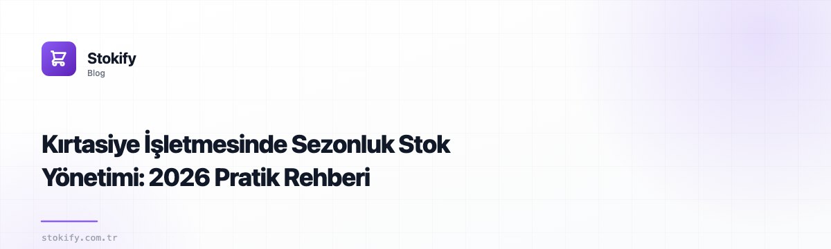 Kırtasiye İşletmesinde Sezonluk Stok Yönetimi: 2026 Pratik Rehberi