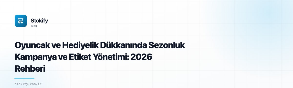 Oyuncak ve Hediyelik Dükkanında Sezonluk Kampanya ve Etiket Yönetimi: 2026 Rehberi