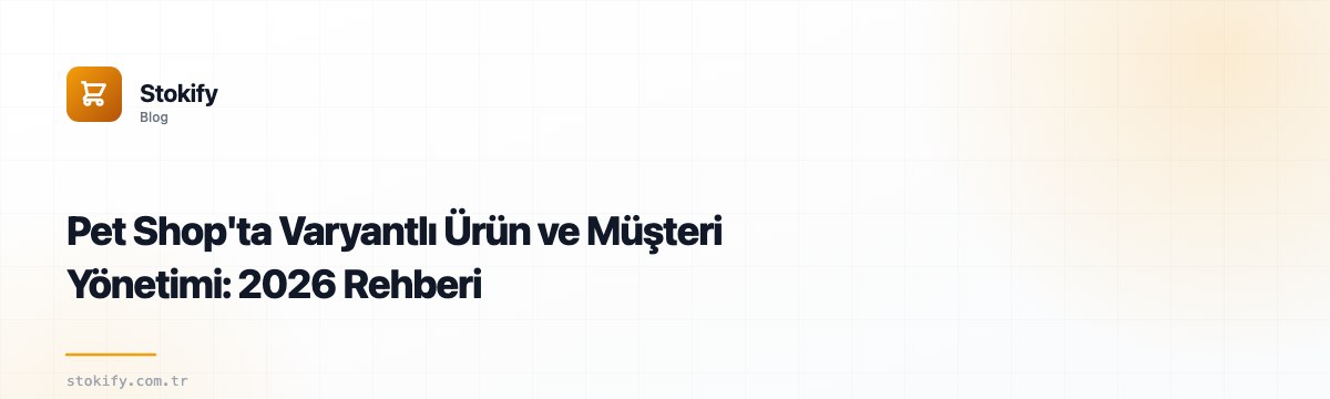 Pet Shop'ta Varyantlı Ürün ve Müşteri Yönetimi: 2026 Rehberi