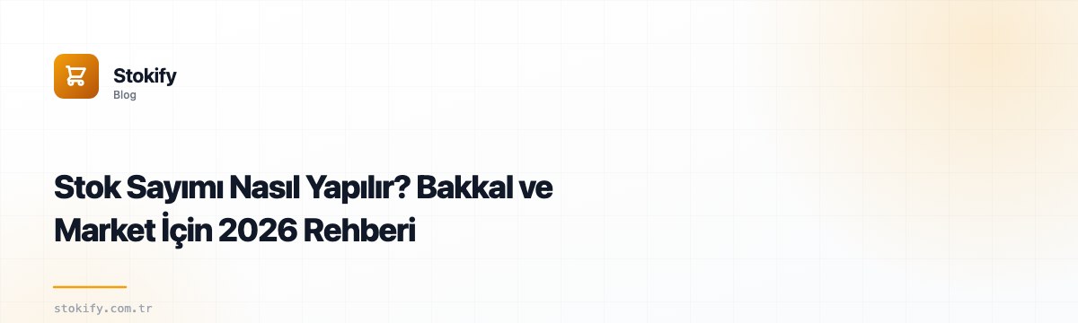 Stok Sayımı Nasıl Yapılır? Bakkal ve Market İçin 2026 Rehberi